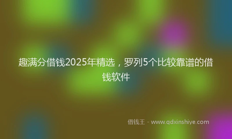趣满分借钱2025年精选，罗列5个比较靠谱的借钱软件