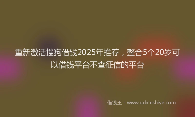 重新激活搜狗借钱2025年推荐，整合5个20岁可以借钱平台不查征信的平台