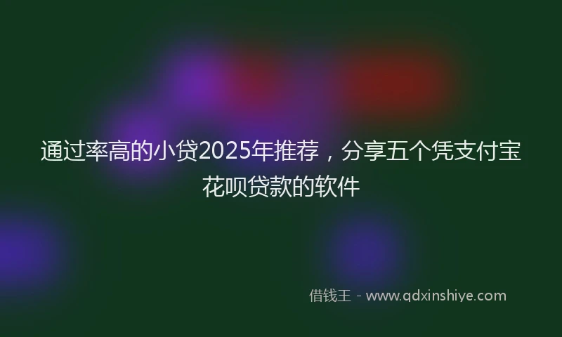 通过率高的小贷2025年推荐，分享五个凭支付宝花呗贷款的软件