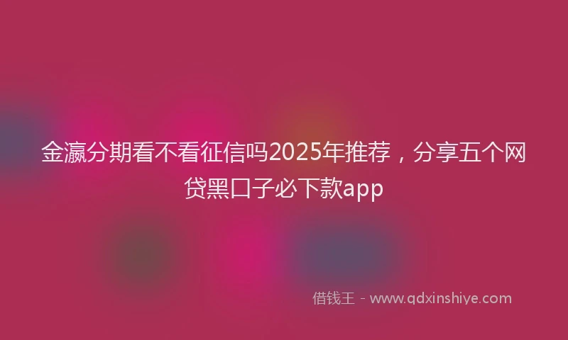 金瀛分期看不看征信吗2025年推荐，分享五个网贷黑口子必下款app