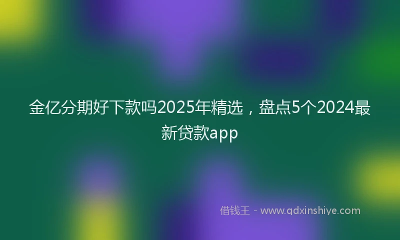 金亿分期好下款吗2025年精选，盘点5个2024最新贷款app