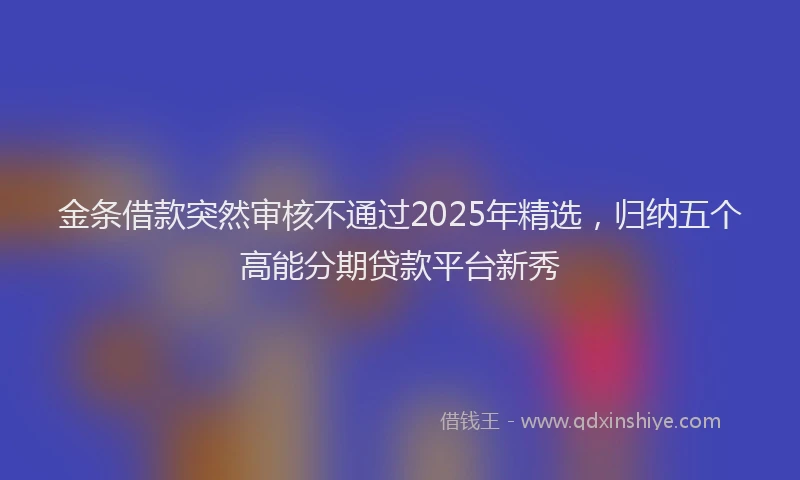金条借款突然审核不通过2025年精选，归纳五个高能分期贷款平台新秀