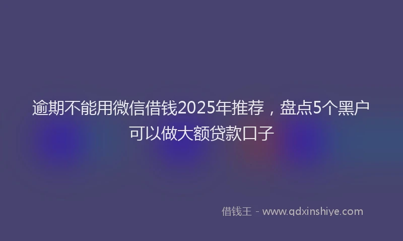 逾期不能用微信借钱2025年推荐，盘点5个黑户可以做大额贷款口子