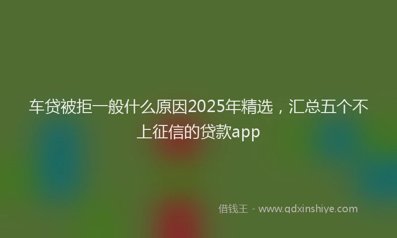 车贷被拒一般什么原因2025年精选，汇总五个不上征信的贷款app