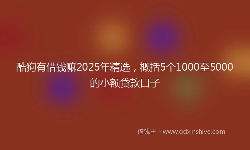 酷狗有借钱嘛2025年精选，概括5个1000至5000的小额贷款口子