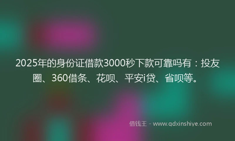 2025年的身份证借款3000秒下款可靠吗有：投友圈、360借条、花呗、平安i贷、省呗等。