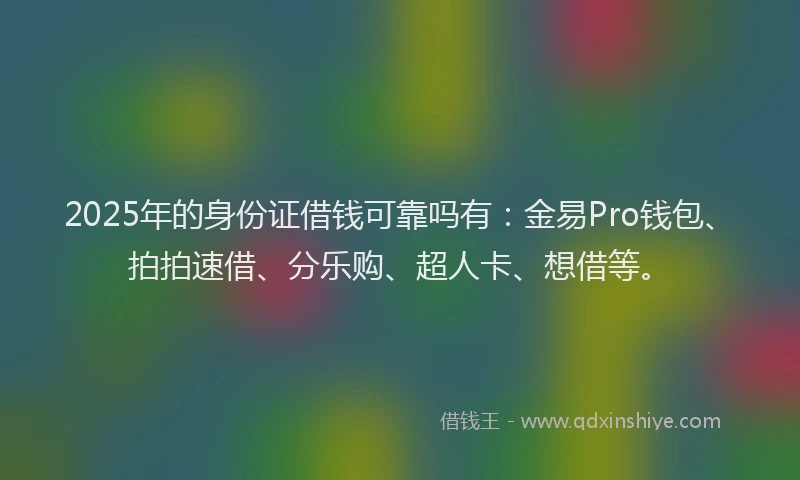2025年的身份证借钱可靠吗有：金易Pro钱包、拍拍速借、分乐购、超人卡、想借等。