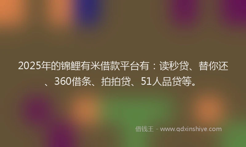 2025年的锦鲤有米借款平台有：读秒贷、替你还、360借条、拍拍贷、51人品贷等。