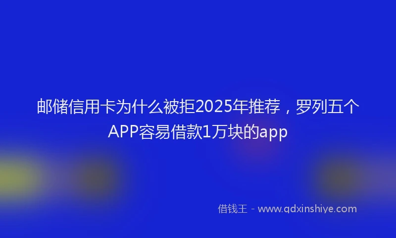 邮储信用卡为什么被拒2025年推荐，罗列五个APP容易借款1万块的app