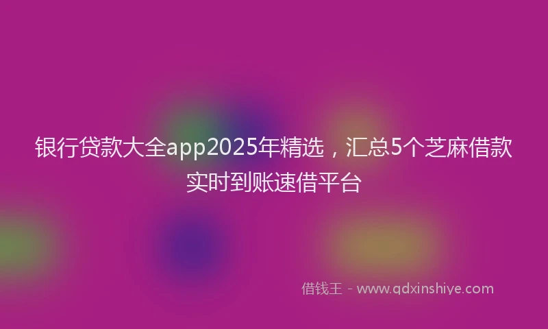 银行贷款大全app2025年精选，汇总5个芝麻借款实时到账速借平台