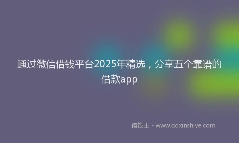 通过微信借钱平台2025年精选，分享五个靠谱的借款app