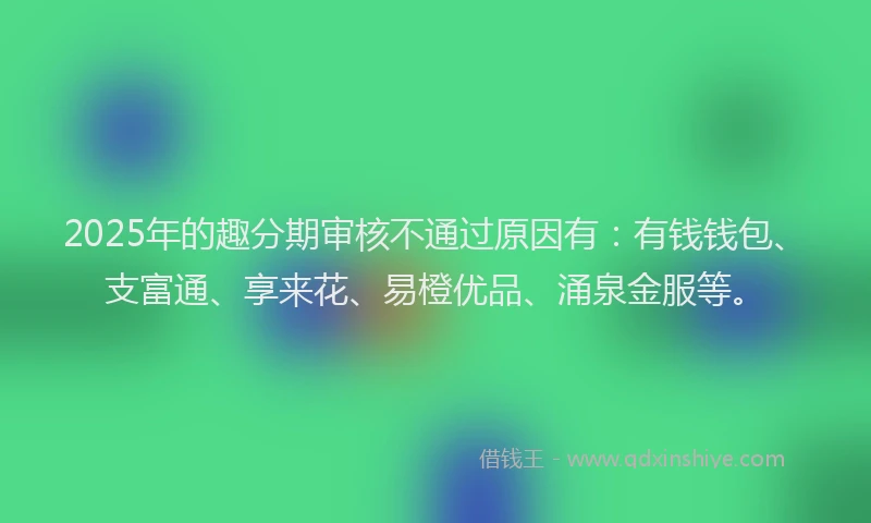 2025年的趣分期审核不通过原因有：有钱钱包、支富通、享来花、易橙优品、涌泉金服等。