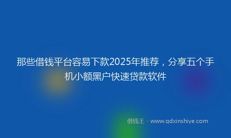 那些借钱平台容易下款2025年推荐，分享五个手机小额黑户快速贷款软件