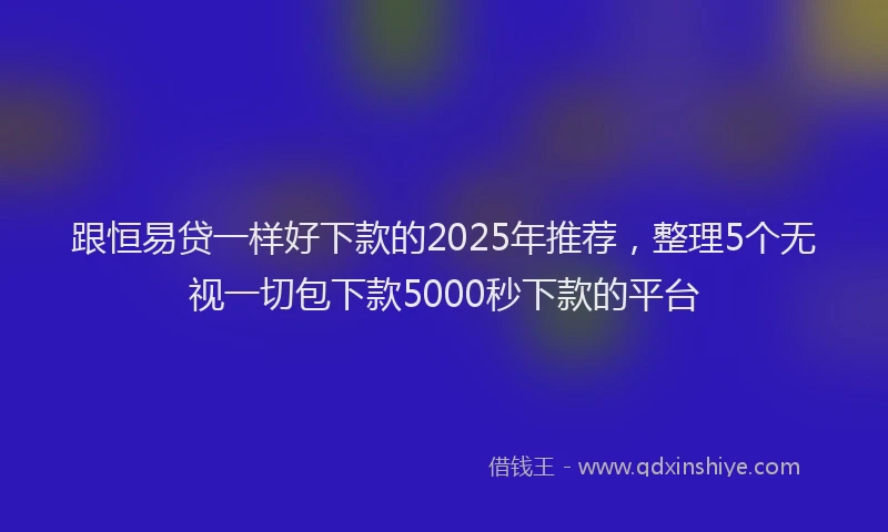 跟恒易贷一样好下款的2025年推荐，整理5个无视一切包下款5000秒下款的平台