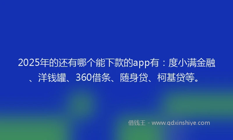 2025年的还有哪个能下款的app有：度小满金融、洋钱罐、360借条、随身贷、柯基贷等。