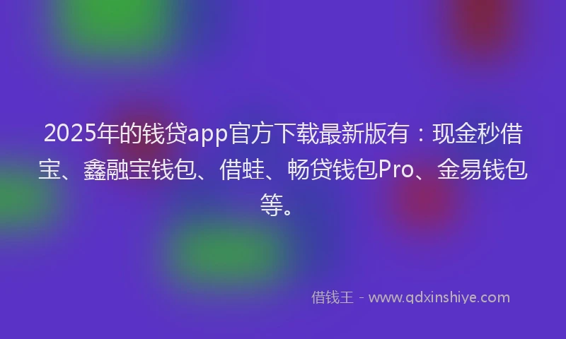 2025年的钱贷app官方下载最新版有：现金秒借宝、鑫融宝钱包、借蛙、畅贷钱包Pro、金易钱包等。