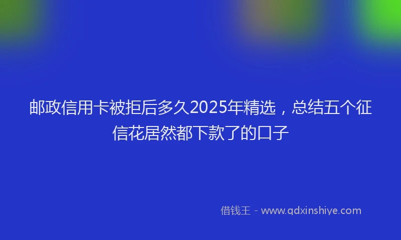 邮政信用卡被拒后多久2025年精选，总结五个征信花居然都下款了的口子