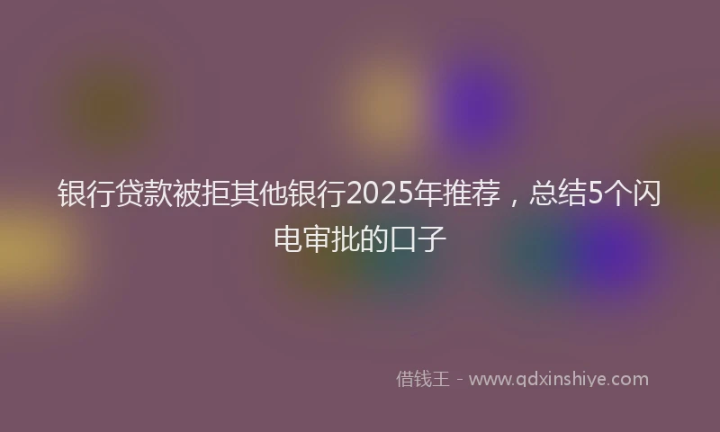 银行贷款被拒其他银行2025年推荐，总结5个闪电审批的口子