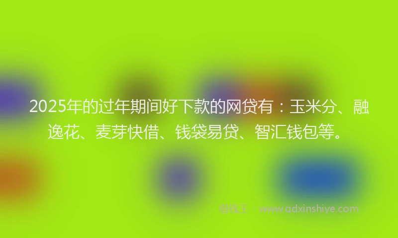 2025年的过年期间好下款的网贷有：玉米分、融逸花、麦芽快借、钱袋易贷、智汇钱包等。