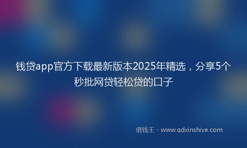 钱贷app官方下载最新版本2025年精选，分享5个秒批网贷轻松贷的口子