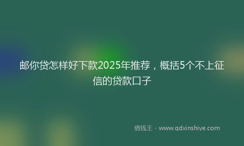 邮你贷怎样好下款2025年推荐，概括5个不上征信的贷款口子