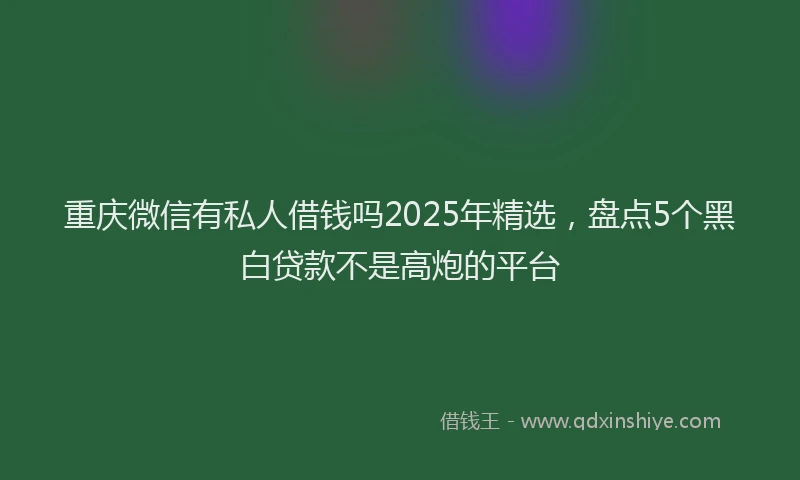 重庆微信有私人借钱吗2025年精选，盘点5个黑白贷款不是高炮的平台