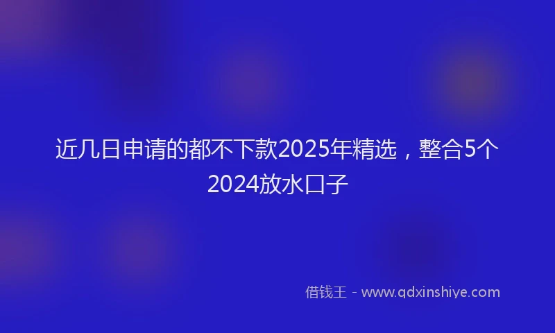 近几日申请的都不下款2025年精选，整合5个2024放水口子