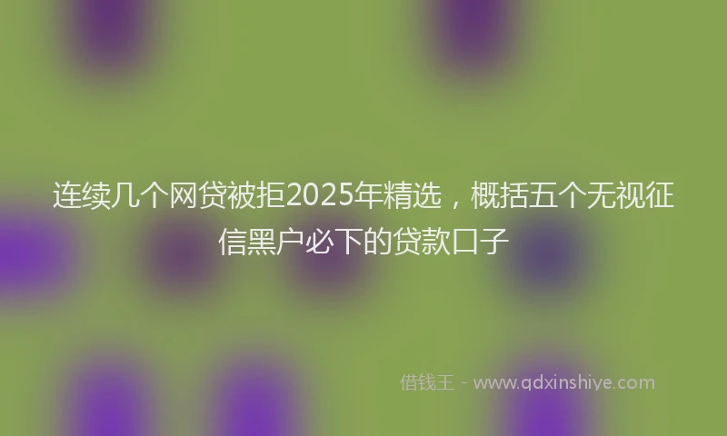 连续几个网贷被拒2025年精选，概括五个无视征信黑户必下的贷款口子