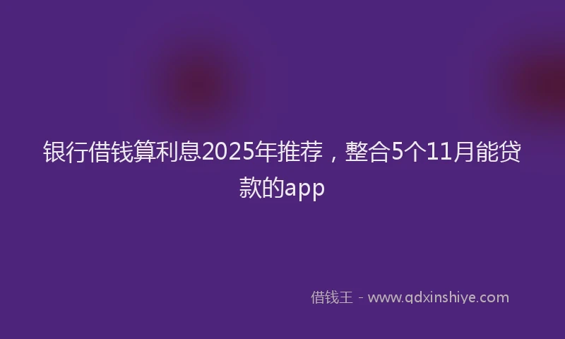 银行借钱算利息2025年推荐，整合5个11月能贷款的app