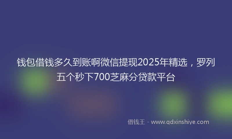 钱包借钱多久到账啊微信提现2025年精选，罗列五个秒下700芝麻分贷款平台