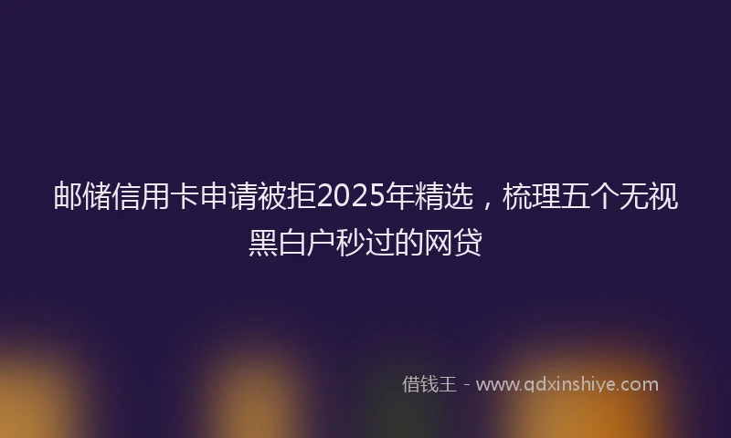 邮储信用卡申请被拒2025年精选，梳理五个无视黑白户秒过的网贷