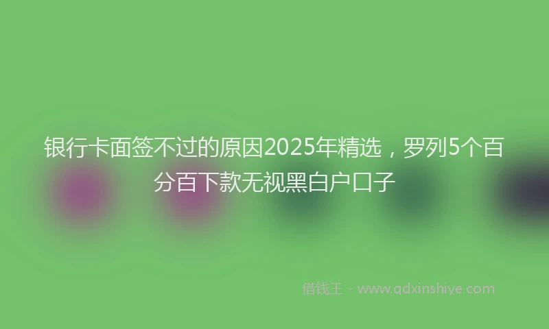 银行卡面签不过的原因2025年精选，罗列5个百分百下款无视黑白户口子