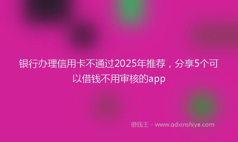银行办理信用卡不通过2025年推荐，分享5个可以借钱不用审核的app