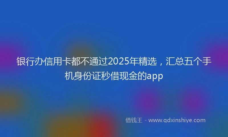 银行办信用卡都不通过2025年精选，汇总五个手机身份证秒借现金的app