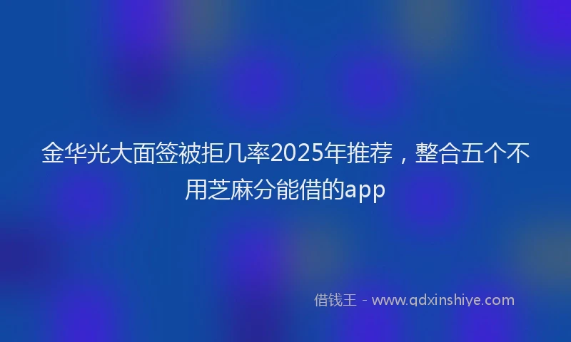 金华光大面签被拒几率2025年推荐，整合五个不用芝麻分能借的app
