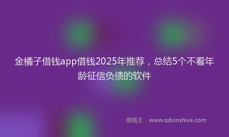 金橘子借钱app借钱2025年推荐，总结5个不看年龄征信负债的软件