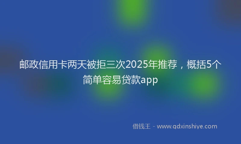 邮政信用卡两天被拒三次2025年推荐，概括5个简单容易贷款app