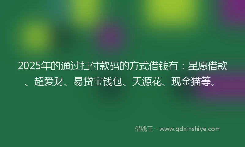 2025年的通过扫付款码的方式借钱有：星愿借款、超爱财、易贷宝钱包、天源花、现金猫等。