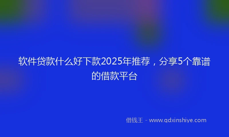 软件贷款什么好下款2025年推荐，分享5个靠谱的借款平台
