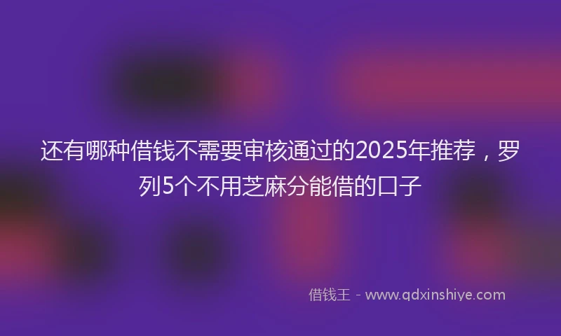 还有哪种借钱不需要审核通过的2025年推荐，罗列5个不用芝麻分能借的口子