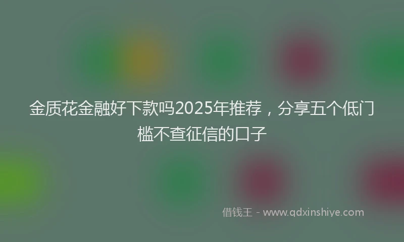 金质花金融好下款吗2025年推荐，分享五个低门槛不查征信的口子