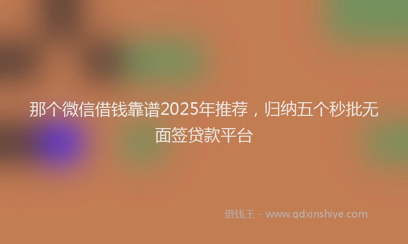 那个微信借钱靠谱2025年推荐，归纳五个秒批无面签贷款平台