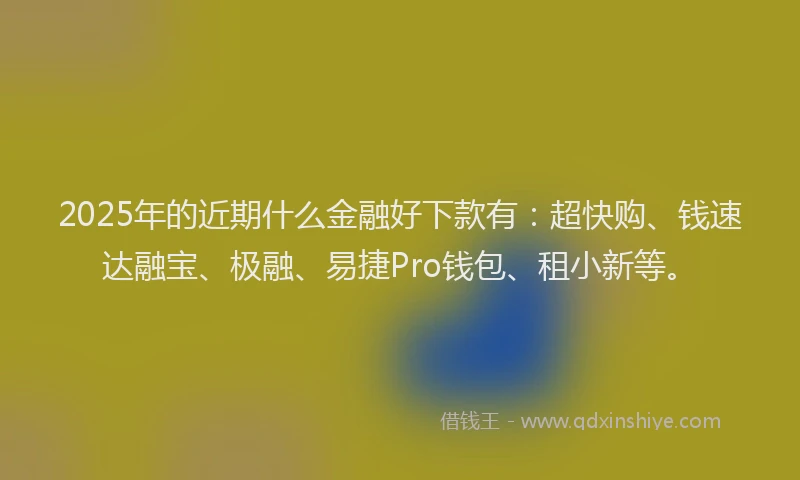 2025年的近期什么金融好下款有：超快购、钱速达融宝、极融、易捷Pro钱包、租小新等。