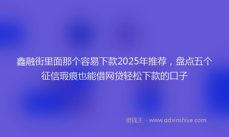 鑫融街里面那个容易下款2025年推荐，盘点五个征信瑕疵也能借网贷轻松下款的口子