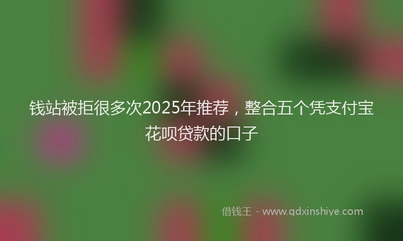 钱站被拒很多次2025年推荐，整合五个凭支付宝花呗贷款的口子