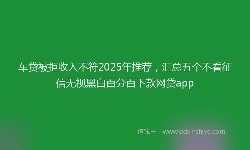 车贷被拒收入不符2025年推荐，汇总五个不看征信无视黑白百分百下款网贷app