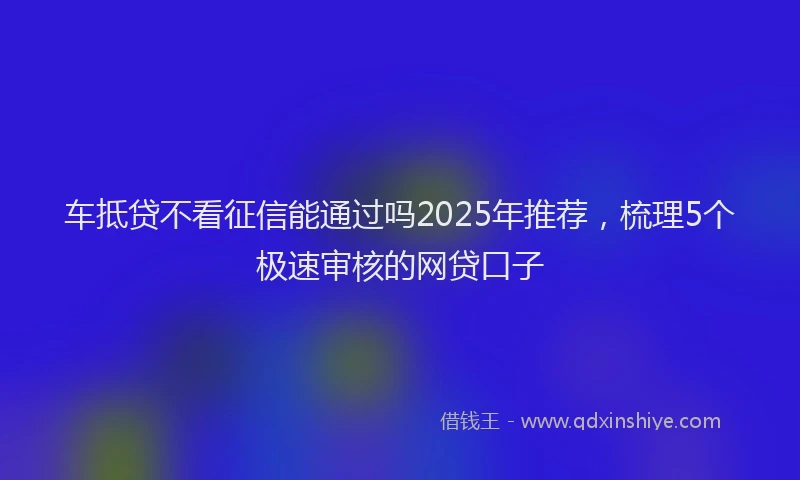 车抵贷不看征信能通过吗2025年推荐，梳理5个极速审核的网贷口子