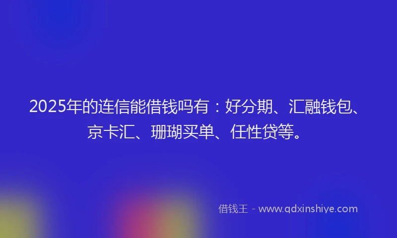 2025年的连信能借钱吗有：好分期、汇融钱包、京卡汇、珊瑚买单、任性贷等。