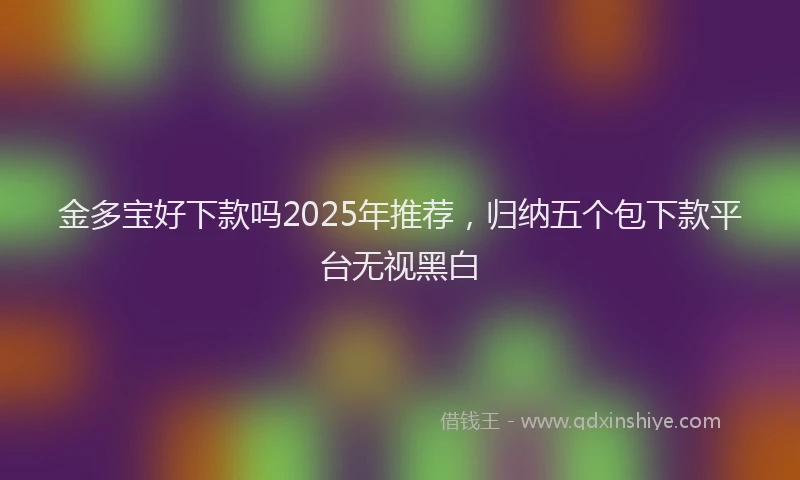 金多宝好下款吗2025年推荐，归纳五个包下款平台无视黑白
