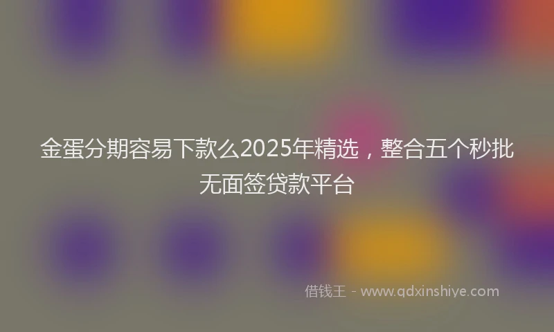 金蛋分期容易下款么2025年精选，整合五个秒批无面签贷款平台